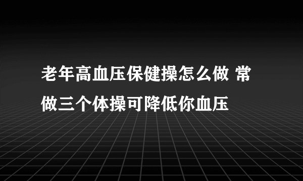 老年高血压保健操怎么做 常做三个体操可降低你血压