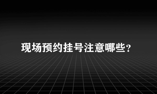 现场预约挂号注意哪些？