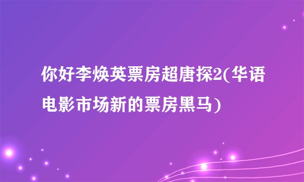 你好李焕英票房超唐探2(华语电影市场新的票房黑马)