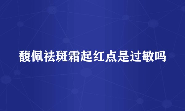 馥佩祛斑霜起红点是过敏吗