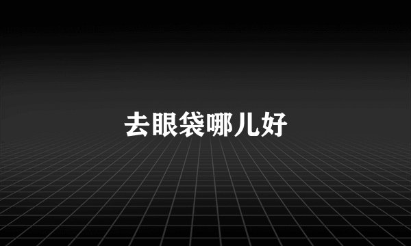 去眼袋哪儿好