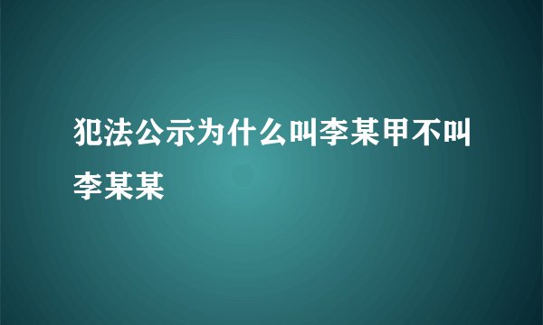 犯法公示为什么叫李某甲不叫李某某