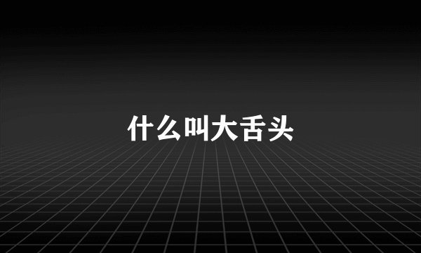 什么叫大舌头