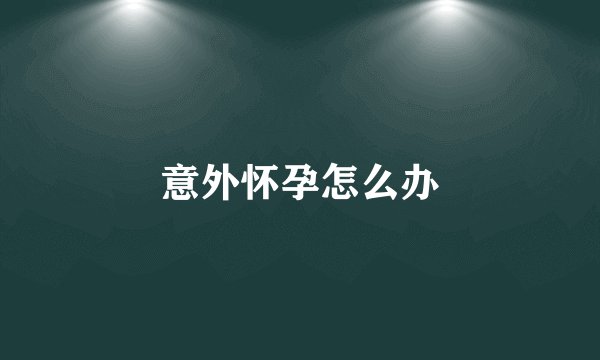 意外怀孕怎么办