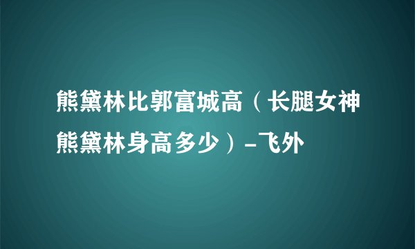 熊黛林比郭富城高（长腿女神熊黛林身高多少）-飞外