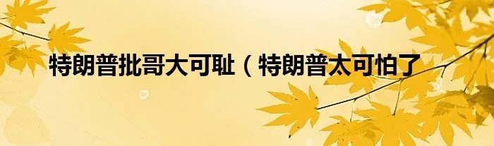 特朗普批哥大可耻（特朗普太可怕了