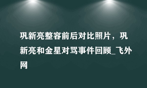 巩新亮整容前后对比照片，巩新亮和金星对骂事件回顾_飞外网