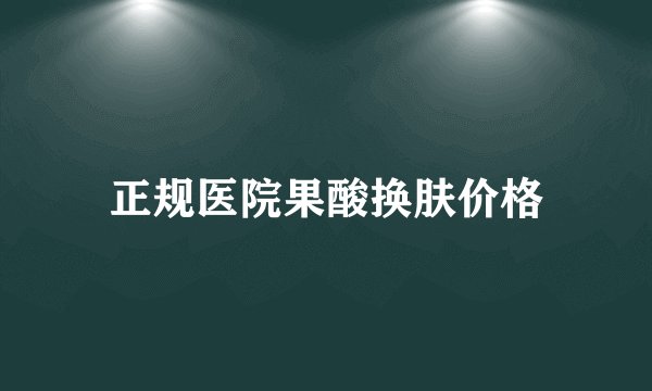 正规医院果酸换肤价格