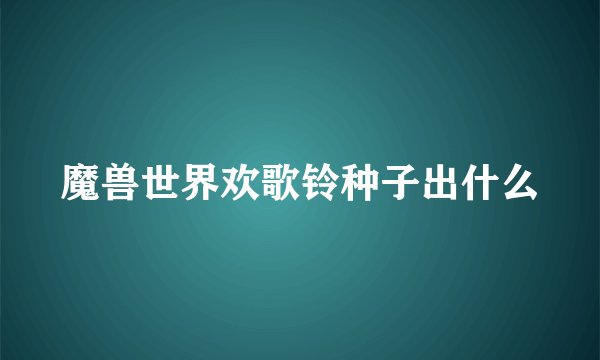 魔兽世界欢歌铃种子出什么