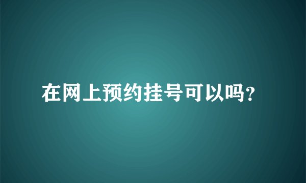 在网上预约挂号可以吗？