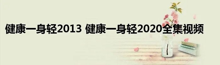 健康一身轻2013 健康一身轻2020全集视频