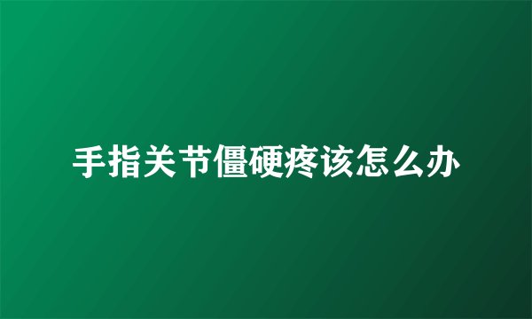 手指关节僵硬疼该怎么办