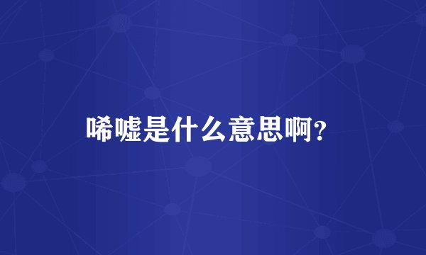 唏嘘是什么意思啊？