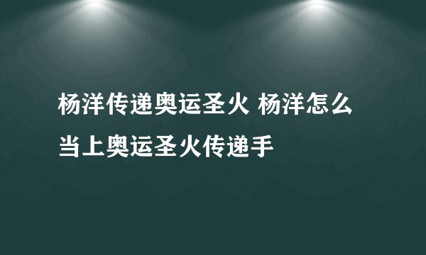 杨洋传递奥运圣火 杨洋怎么当上奥运圣火传递手