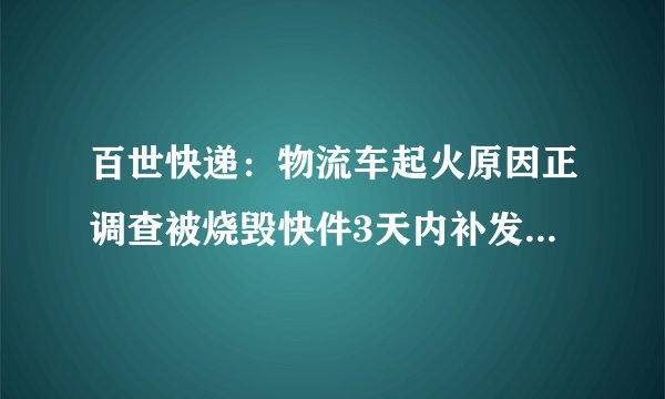百世快递:物流车起火原因正调查被烧毁快件3天内补发完毕-飞外网