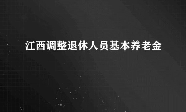 江西调整退休人员基本养老金