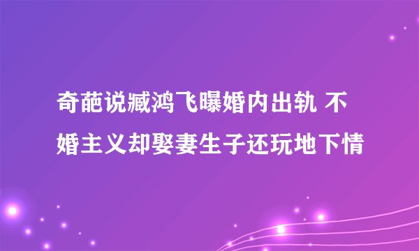 奇葩说臧鸿飞曝婚内出轨 不婚主义却娶妻生子还玩地下情