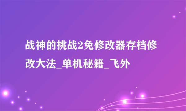 战神的挑战2免修改器存档修改大法_单机秘籍_飞外