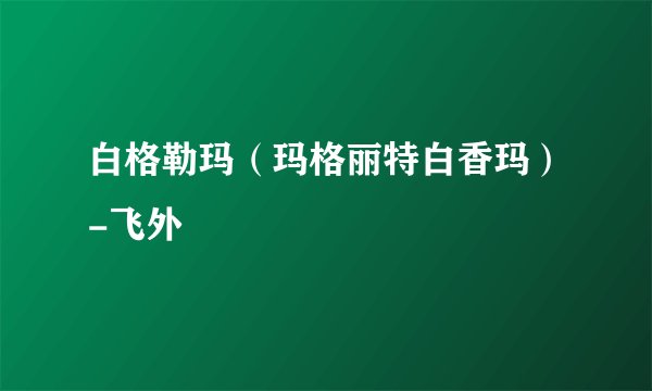 白格勒玛（玛格丽特白香玛）-飞外