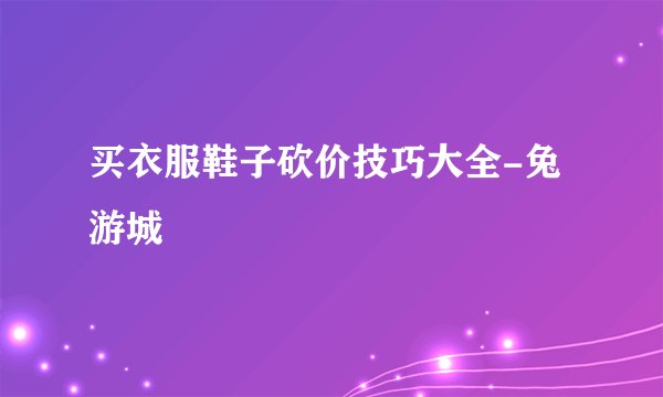 买衣服鞋子砍价技巧大全-兔游城