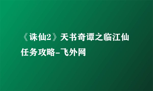 《诛仙2》天书奇谭之临江仙任务攻略-飞外网
