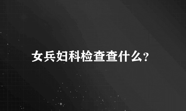 女兵妇科检查查什么？