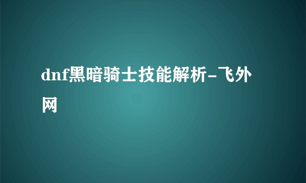 dnf黑暗骑士技能解析-飞外网