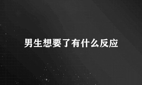 男生想要了有什么反应