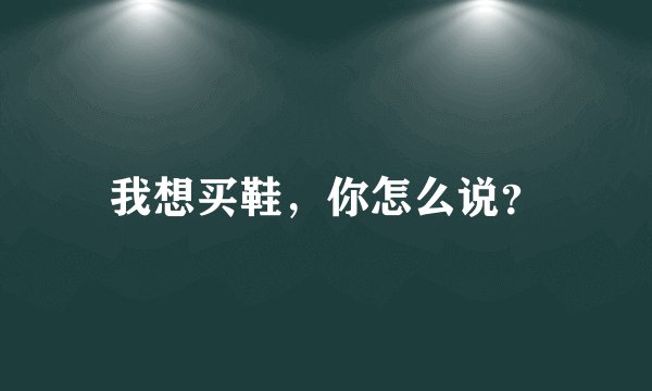 我想买鞋，你怎么说？