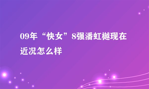 09年“快女”8强潘虹樾现在近况怎么样