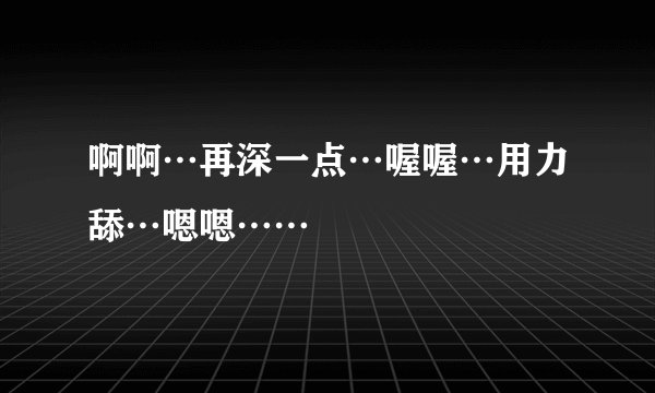 啊啊…再深一点…喔喔…用力舔…嗯嗯……