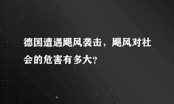 德国遭遇飓风袭击，飓风对社会的危害有多大？