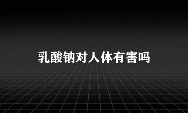 乳酸钠对人体有害吗