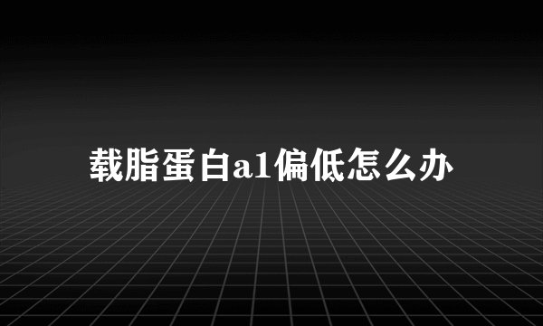 载脂蛋白a1偏低怎么办