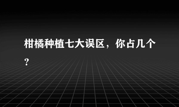 柑橘种植七大误区，你占几个？