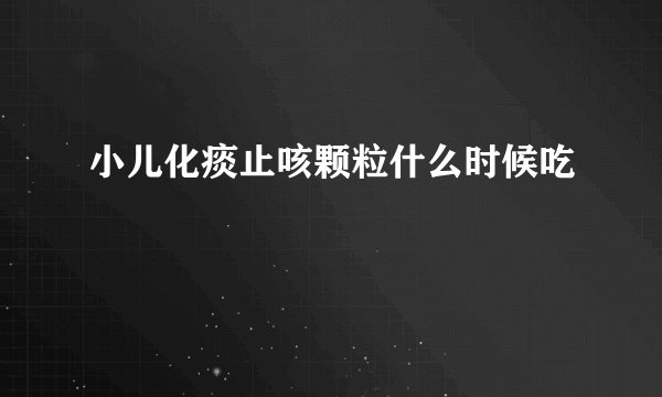 小儿化痰止咳颗粒什么时候吃