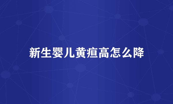 新生婴儿黄疸高怎么降