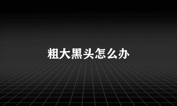 粗大黑头怎么办