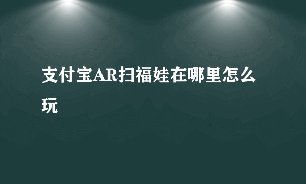 支付宝AR扫福娃在哪里怎么玩