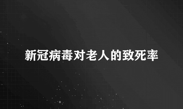 新冠病毒对老人的致死率