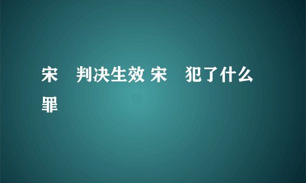 宋喆判决生效 宋喆犯了什么罪
