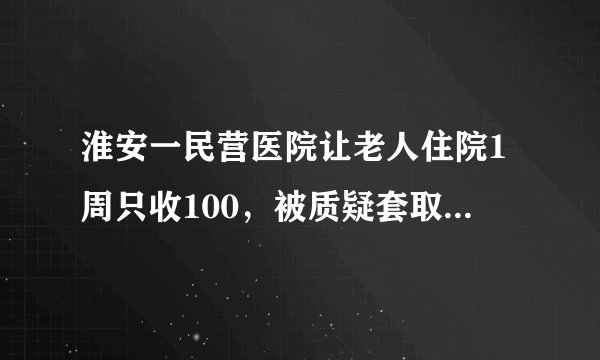 淮安一民营医院让老人住院1周只收100，被质疑套取医保资金