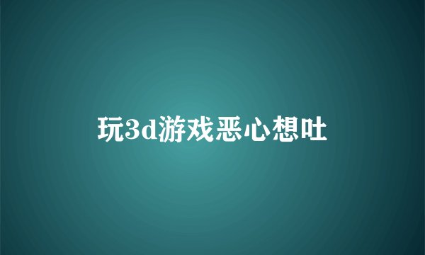 玩3d游戏恶心想吐