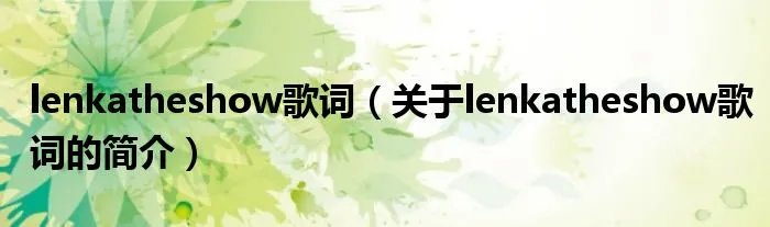 lenkatheshow歌词（关于lenkatheshow歌词的简介）