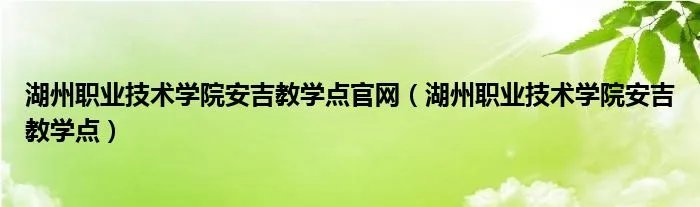 湖州职业技术学院安吉教学点官网（湖州职业技术学院安吉教学点）