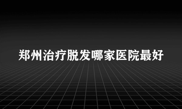 郑州治疗脱发哪家医院最好