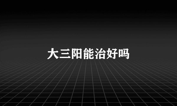 大三阳能治好吗