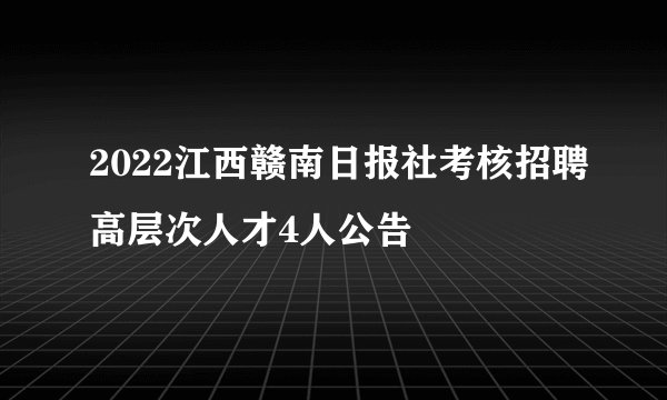 2022江西赣南日报社考核招聘高层次人才4人公告