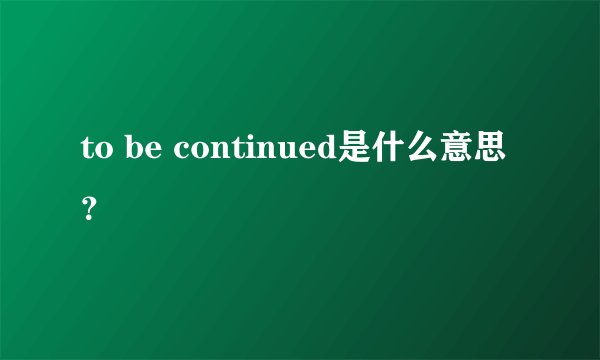 to be continued是什么意思？