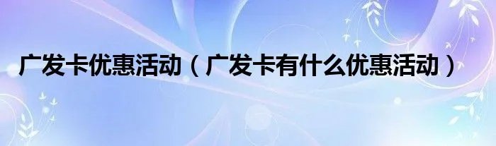 广发卡优惠活动（广发卡有什么优惠活动）